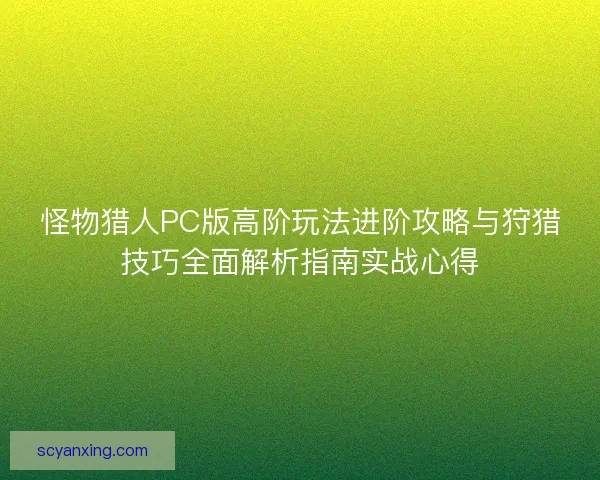 怪物猎人PC版高阶玩法进阶攻略与狩猎技巧全面解析指南实战心得