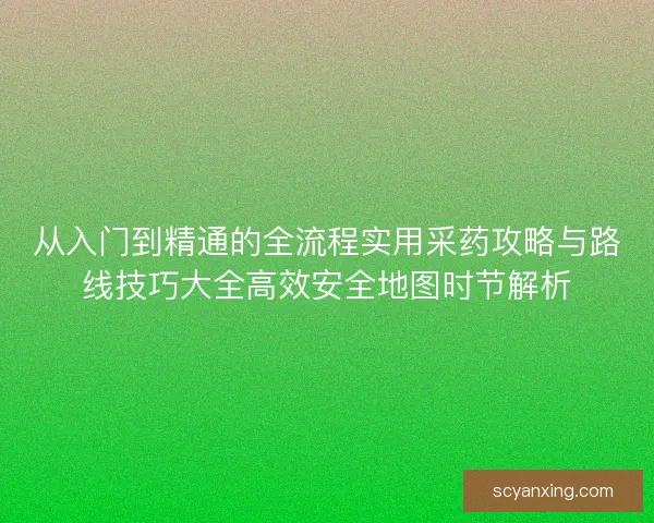 从入门到精通的全流程实用采药攻略与路线技巧大全高效安全地图时节解析