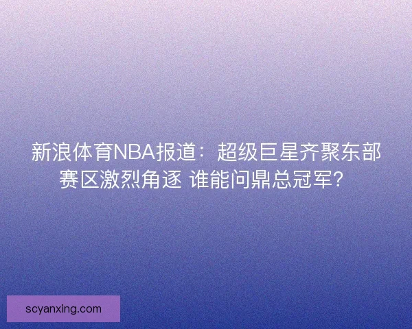 新浪体育NBA报道：超级巨星齐聚东部赛区激烈角逐 谁能问鼎总冠军？