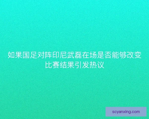 如果国足对阵印尼武磊在场是否能够改变比赛结果引发热议
